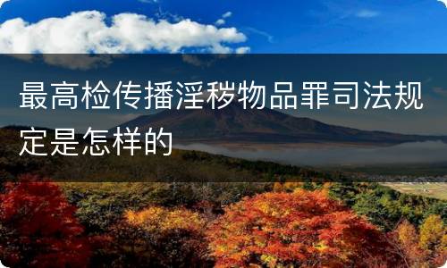 最高检传播淫秽物品罪司法规定是怎样的