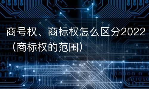 商号权、商标权怎么区分2022（商标权的范围）