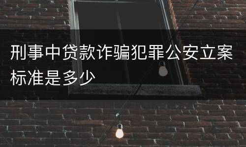 刑事中贷款诈骗犯罪公安立案标准是多少