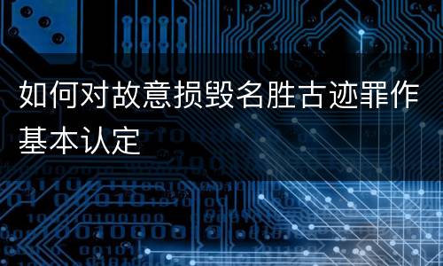 如何对故意损毁名胜古迹罪作基本认定
