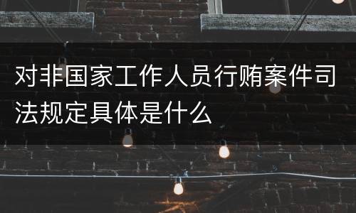 对非国家工作人员行贿案件司法规定具体是什么