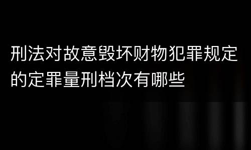 刑法对故意毁坏财物犯罪规定的定罪量刑档次有哪些