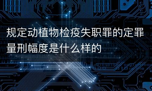 规定动植物检疫失职罪的定罪量刑幅度是什么样的