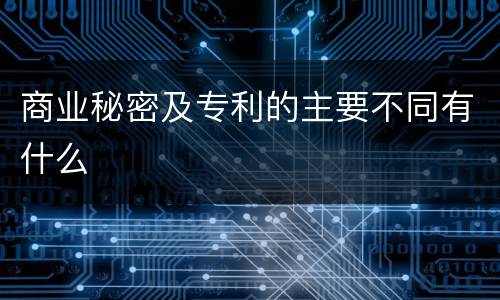 商业秘密及专利的主要不同有什么