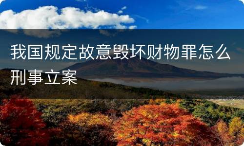我国规定故意毁坏财物罪怎么刑事立案