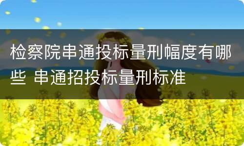 检察院串通投标量刑幅度有哪些 串通招投标量刑标准