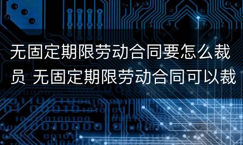 无固定期限劳动合同要怎么裁员 无固定期限劳动合同可以裁员吗