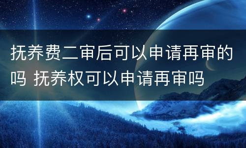 抚养费二审后可以申请再审的吗 抚养权可以申请再审吗
