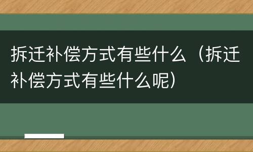 拆迁补偿方式有些什么（拆迁补偿方式有些什么呢）