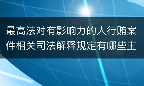最高法对有影响力的人行贿案件相关司法解释规定有哪些主要内容
