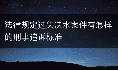 法律规定过失决水案件有怎样的刑事追诉标准