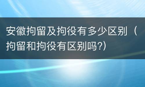 安徽拘留及拘役有多少区别（拘留和拘役有区别吗?）