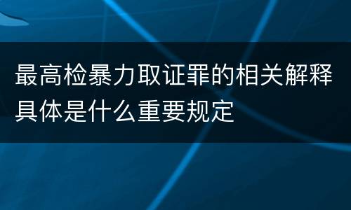 最高检暴力取证罪的相关解释具体是什么重要规定