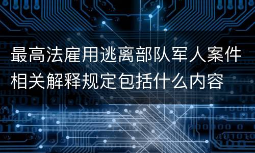 最高法雇用逃离部队军人案件相关解释规定包括什么内容
