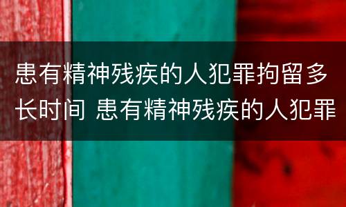 患有精神残疾的人犯罪拘留多长时间 患有精神残疾的人犯罪拘留多长时间判刑