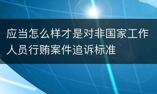 应当怎么样才是对非国家工作人员行贿案件追诉标准