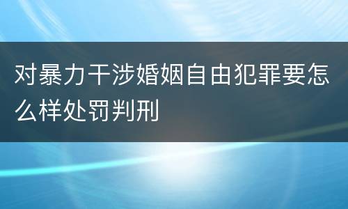 对暴力干涉婚姻自由犯罪要怎么样处罚判刑