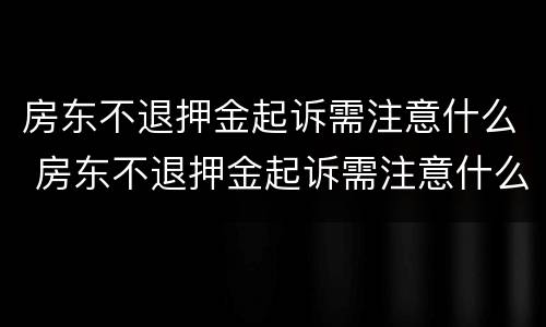 房东不退押金起诉需注意什么 房东不退押金起诉需注意什么事项