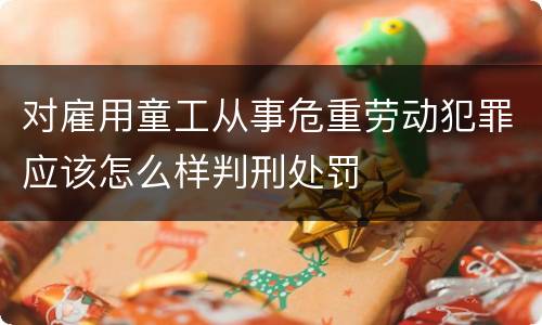 对雇用童工从事危重劳动犯罪应该怎么样判刑处罚