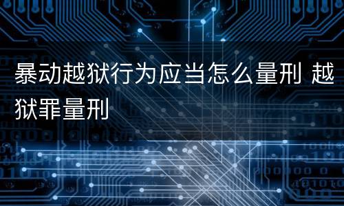 暴动越狱行为应当怎么量刑 越狱罪量刑