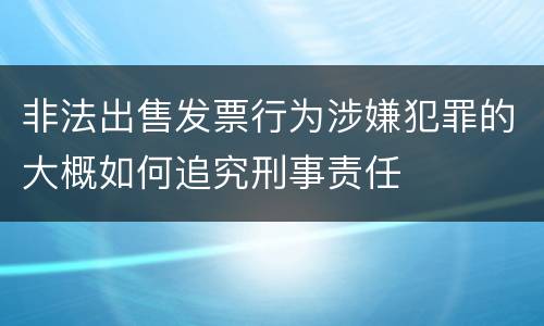 非法出售发票行为涉嫌犯罪的大概如何追究刑事责任