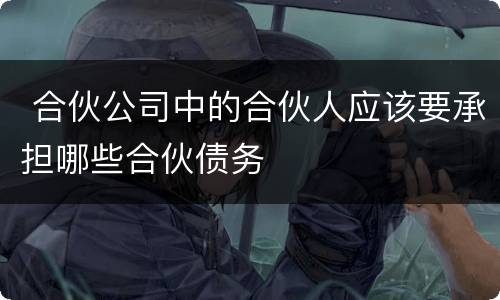  合伙公司中的合伙人应该要承担哪些合伙债务