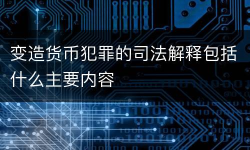 变造货币犯罪的司法解释包括什么主要内容