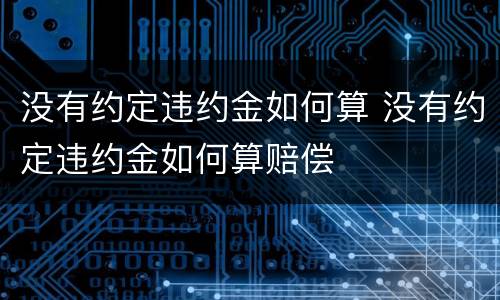 没有约定违约金如何算 没有约定违约金如何算赔偿