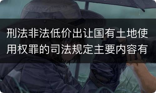 刑法非法低价出让国有土地使用权罪的司法规定主要内容有哪些