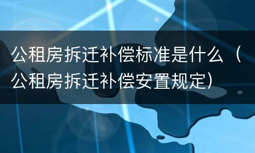 公租房拆迁补偿标准是什么（公租房拆迁补偿安置规定）