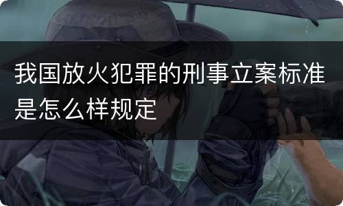 我国放火犯罪的刑事立案标准是怎么样规定