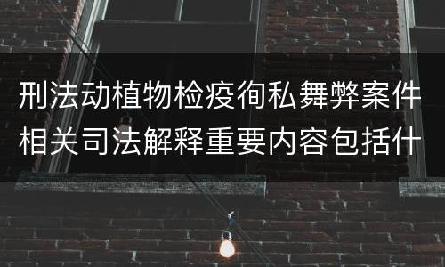 刑法动植物检疫徇私舞弊案件相关司法解释重要内容包括什么