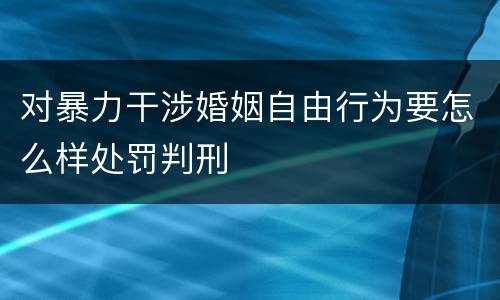 对暴力干涉婚姻自由行为要怎么样处罚判刑