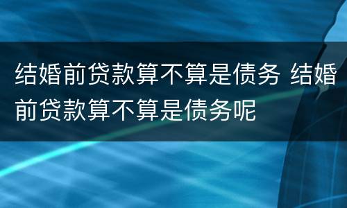 结婚前贷款算不算是债务 结婚前贷款算不算是债务呢