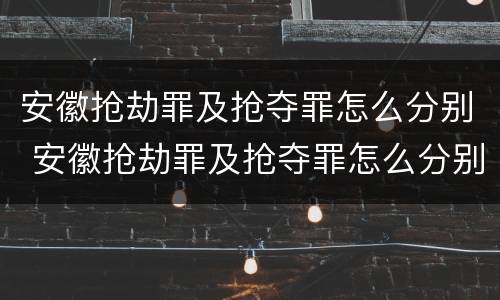 安徽抢劫罪及抢夺罪怎么分别 安徽抢劫罪及抢夺罪怎么分别判刑