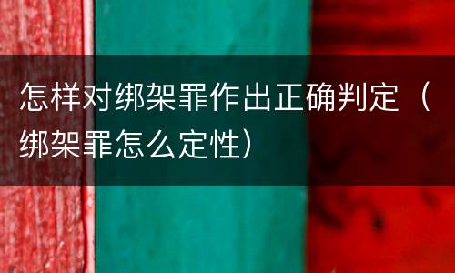怎样对绑架罪作出正确判定（绑架罪怎么定性）