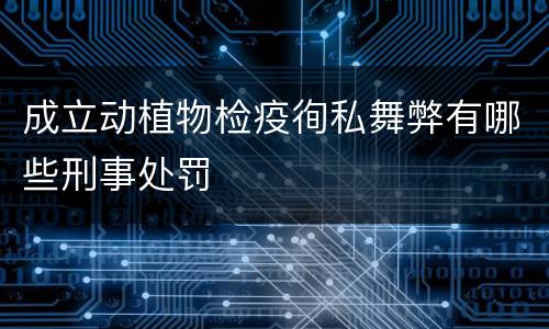 成立动植物检疫徇私舞弊有哪些刑事处罚