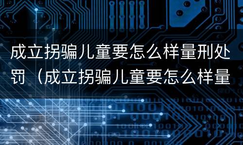 成立拐骗儿童要怎么样量刑处罚（成立拐骗儿童要怎么样量刑处罚多少钱）
