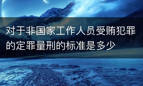 对于非国家工作人员受贿犯罪的定罪量刑的标准是多少