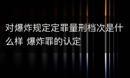 对爆炸规定定罪量刑档次是什么样 爆炸罪的认定