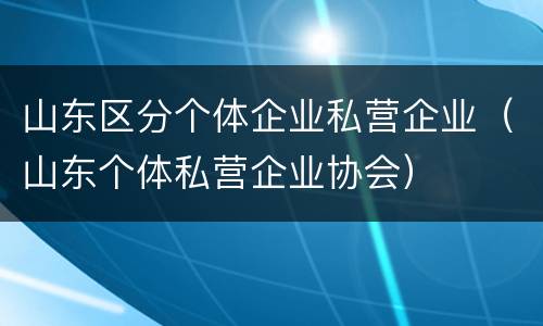 山东区分个体企业私营企业（山东个体私营企业协会）
