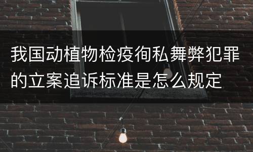 我国动植物检疫徇私舞弊犯罪的立案追诉标准是怎么规定