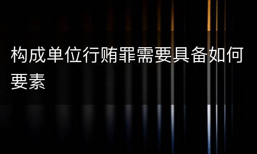 构成单位行贿罪需要具备如何要素