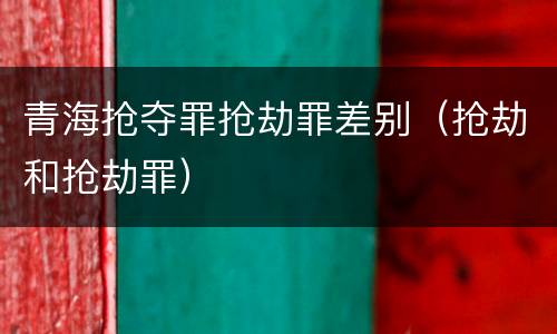 青海抢夺罪抢劫罪差别（抢劫和抢劫罪）