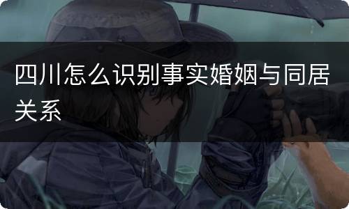 四川怎么识别事实婚姻与同居关系