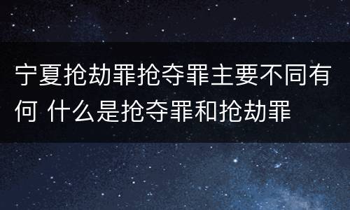 宁夏抢劫罪抢夺罪主要不同有何 什么是抢夺罪和抢劫罪