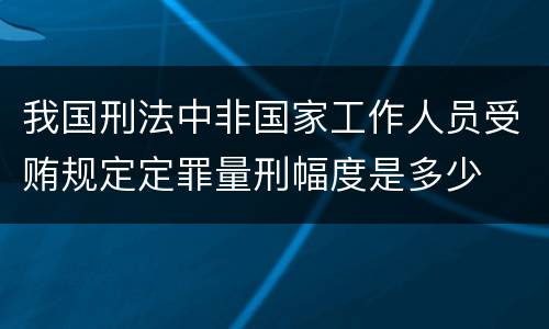 我国刑法中非国家工作人员受贿规定定罪量刑幅度是多少