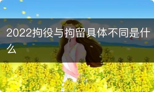 2022拘役与拘留具体不同是什么