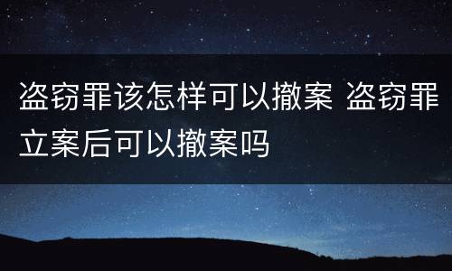 盗窃罪该怎样可以撤案 盗窃罪立案后可以撤案吗