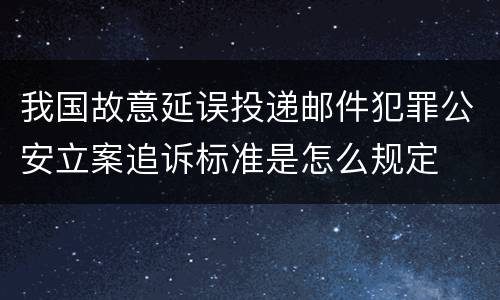 我国故意延误投递邮件犯罪公安立案追诉标准是怎么规定